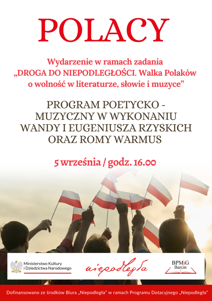 POLACY.
Wydarzenie w ramach zadania"DROGA DO NIEPODLEGŁOŚCI. Walka Polaków o wolność w literaturze, słowie i muzyce".
PROGRAM POETYCKO-MUZYCZNY W WYKONANIU WANDY I EUGENIUSZA RZYSKICH ORAZ ROMY WARMUS.
5 września godz. 16:00

Dofinansowano ze środków Biura "Niepodległa" w ramach Programu Dotacyjnego "Niepodległa"