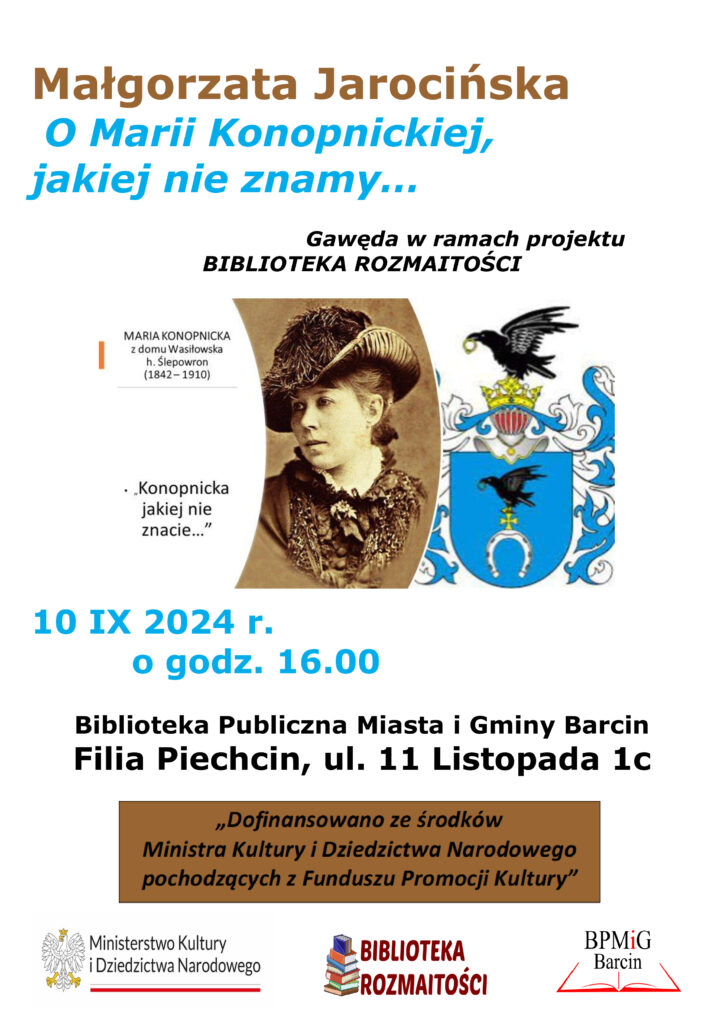 Małgorzata Jarocińska
 O Marii Konopnickiej, 
jakiej nie znamy… 

                                       Gawęda w ramach projektu
BIBLIOTEKA ROZMAITOŚCI
10 IX 2024 r. 
         o godz. 16.00

Biblioteka Publiczna Miasta i Gminy Barcin
Filia Piechcin, ul. 11 Listopada 1c
Dofinansowano ze środków Ministra Kultury i Dziedzictwa Narodowego pochodzących z Funduszu Promocji Kultury – państwowego funduszu celowego.