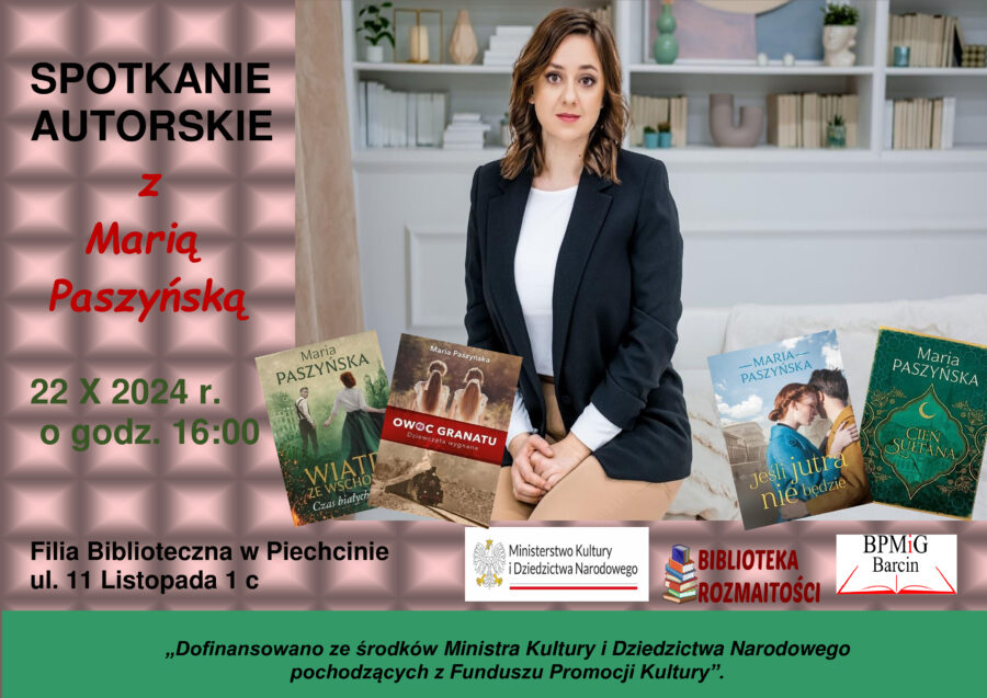 SPOTKANIE AUTORSKIE z Marią
 Paszyńską. 22 X 2024 r. o godz. 16:00.
Filia Biblioteczna w Piechcinie ul. 11 Listopada 1 c.
„Dofinansowano ze środków Ministra Kultury i Dziedzictwa Narodowego 
pochodzących z Funduszu Promocji Kultury”.

